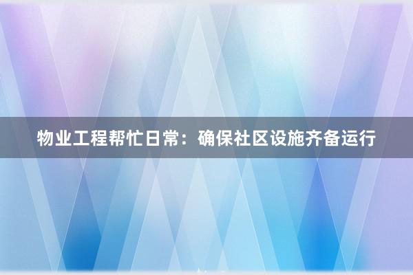物业工程帮忙日常：确保社区设施齐备运行