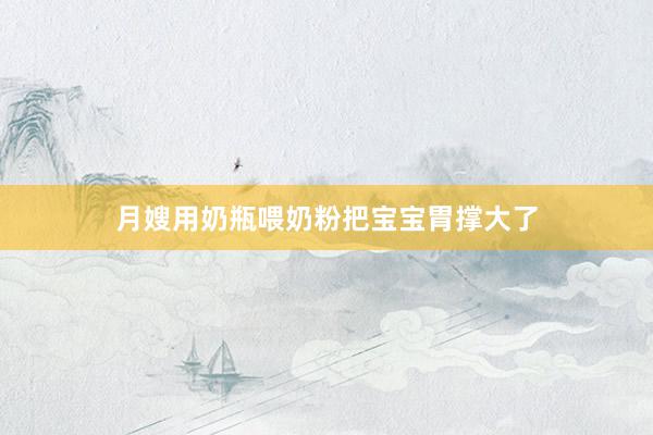 月嫂用奶瓶喂奶粉把宝宝胃撑大了