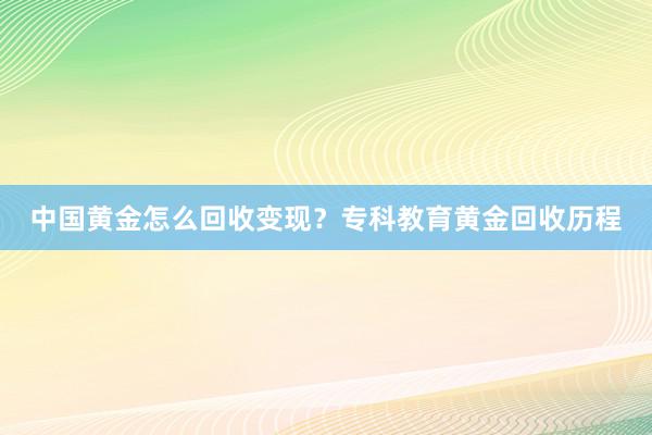 中国黄金怎么回收变现？专科教育黄金回收历程