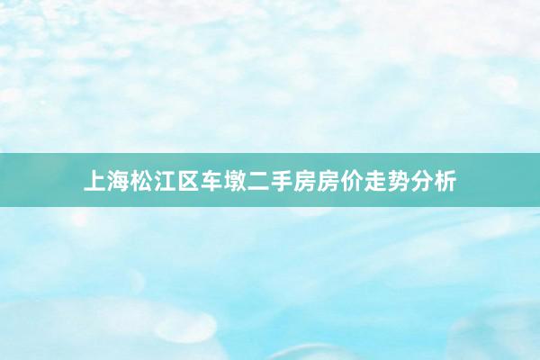 上海松江区车墩二手房房价走势分析