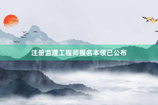 注册监理工程师报名本领已公布